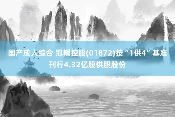 国产成人综合 冠轈控股(01872)按“1供4”基准刊行4.32亿股供股股份