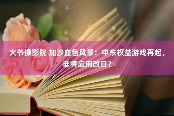 大爷操影院 加沙血色风暴：中东权益游戏再起，谁将应用改日？