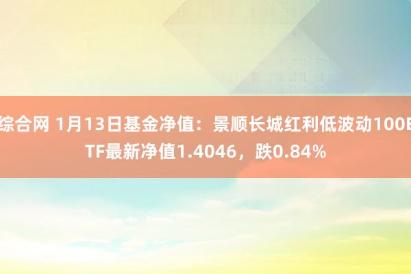 综合网 1月13日基金净值：景顺长城红利低波动100ETF最新净值1.4046，跌0.84%