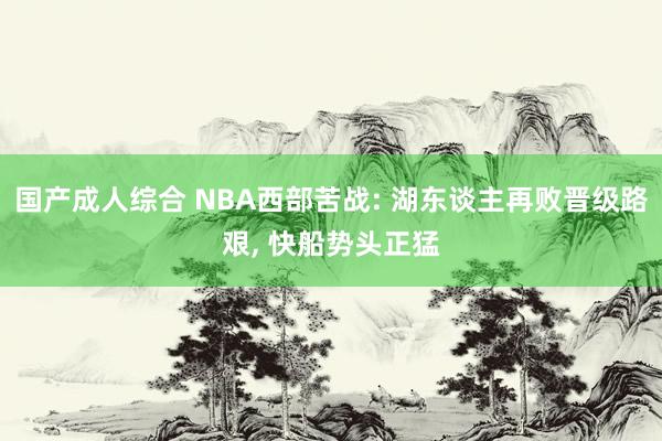 国产成人综合 NBA西部苦战: 湖东谈主再败晋级路艰， 快船势头正猛