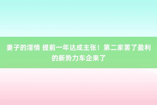 妻子的淫情 提前一年达成主张！第二家罢了盈利的新势力车企来了