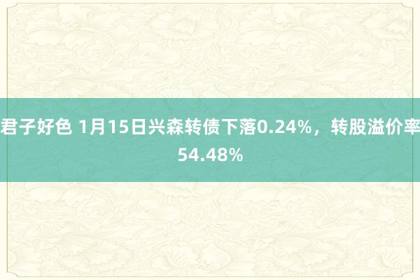 君子好色 1月15日兴森转债下落0.24%，转股溢价率54.48%