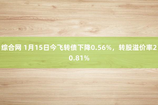 综合网 1月15日今飞转债下降0.56%，转股溢价率20.81%