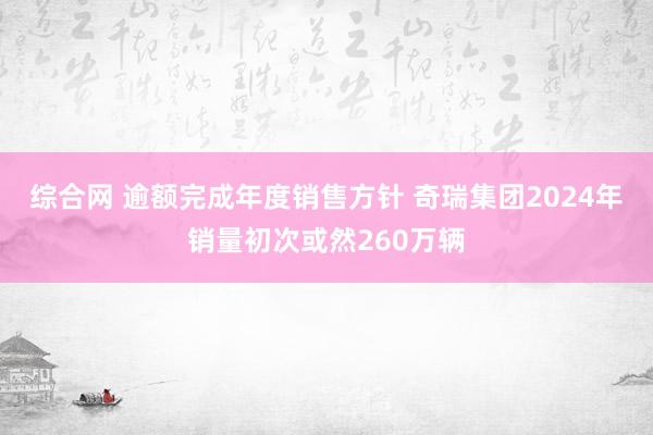 综合网 逾额完成年度销售方针 奇瑞集团2024年销量初次或然260万辆