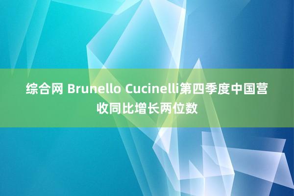 综合网 Brunello Cucinelli第四季度中国营收同比增长两位数