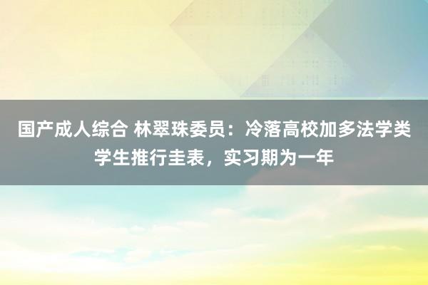 国产成人综合 林翠珠委员：冷落高校加多法学类学生推行圭表，实习期为一年